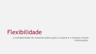 Flexibilidade
a multiplicidade de maneiras pelas quais o usuário e o sistema trocam
informações.
20
 