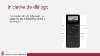 UNIVERSIDADE FEDERAL DE PERNAMBUCO
Iniciativa do diálogo
• Dependendo da situação, o
usuário ou o sistema inicia a
interação.
 