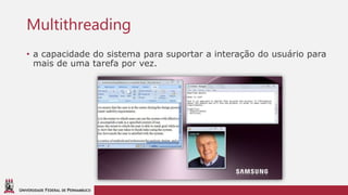 UNIVERSIDADE FEDERAL DE PERNAMBUCO
Multithreading
• a capacidade do sistema para suportar a interação do usuário para
mais de uma tarefa por vez.
 