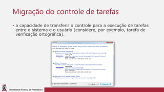 UNIVERSIDADE FEDERAL DE PERNAMBUCO
Migração do controle de tarefas
• a capacidade de transferir o controle para a execução de tarefas
entre o sistema e o usuário (considere, por exemplo, tarefa de
verificação ortográfica).
 
