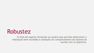 Robustez
O nível de suporte fornecido ao usuário que permite determinar a
realização bem sucedida e avaliação do comportamento do sistema de
acordo com os objetivos.
28
 