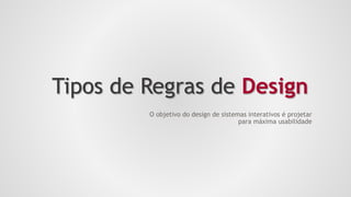 Tipos de Regras de Design
O objetivo do design de sistemas interativos é projetar
para máxima usabilidade
 
