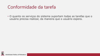 UNIVERSIDADE FEDERAL DE PERNAMBUCO
Conformidade da tarefa
• O quanto os serviços do sistema suportam todas as tarefas que o
usuário precisa realizar, da maneira que o usuário espera.
 