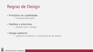 UNIVERSIDADE FEDERAL DE PERNAMBUCO
Regras de Design
• Princípios de usabilidade
• compreensão geral
• Padrões e diretrizes
• direção para o design
• Design patterns
• capturar e reutilizar o conhecimento de design
 