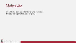 UNIVERSIDADE FEDERAL DE PERNAMBUCO
Motivação
7
Dificuldades para se entender o funcionamento
dos objetos (aparelhos, etc) já que...
 