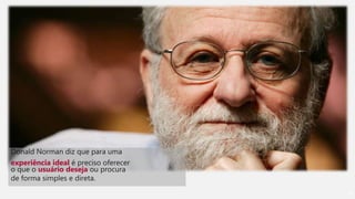 70
Donald Norman diz que para uma
experiência ideal é preciso oferecer
o que o usuário deseja ou procura
de forma simples e direta.
 