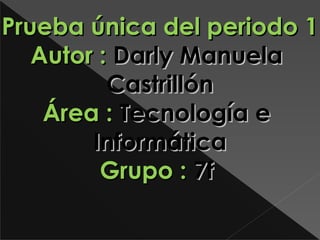 Prueba única del periodo 1
   Autor : Darly Manuela
          Castrillón
    Área : Tecnología e
        Informática
         Grupo : 7f
 