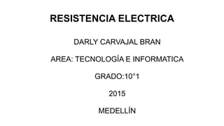 RESISTENCIA ELECTRICA
DARLY CARVAJAL BRAN
AREA: TECNOLOGÍA E INFORMATICA
GRADO:10°1
2015
MEDELLÍN
 