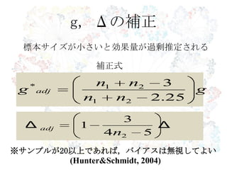 g, Δの補正
※サンプルが20以上であれば，バイアスは無視してよい
(Hunter&Schmidt, 2004)
標本サイズが小さいと効果量が過剰推定される
補正式
g
nn
nn
g adj
25.2
3
21
21*
ΔΔ
54
3
1
2n
adj
 