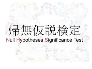 帰無仮説検定
Null Hypotheses Significance Test
 
