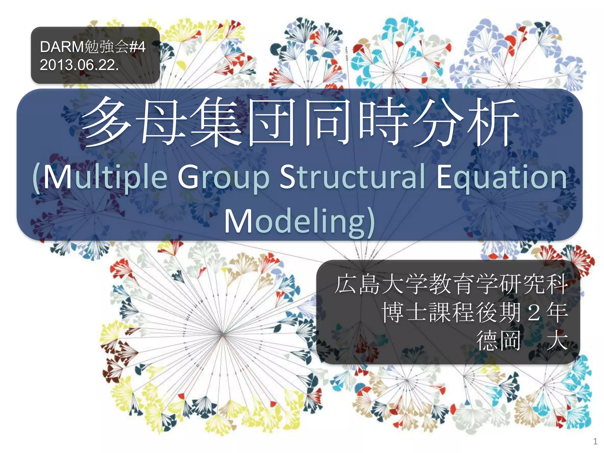 DARM勉強会#4
2013.06.22.
1
多母集団同時分析
(Multiple Group Structural Equation
Modeling)
広島大学教育学研究科
博士課程後期２年
德岡 大
 