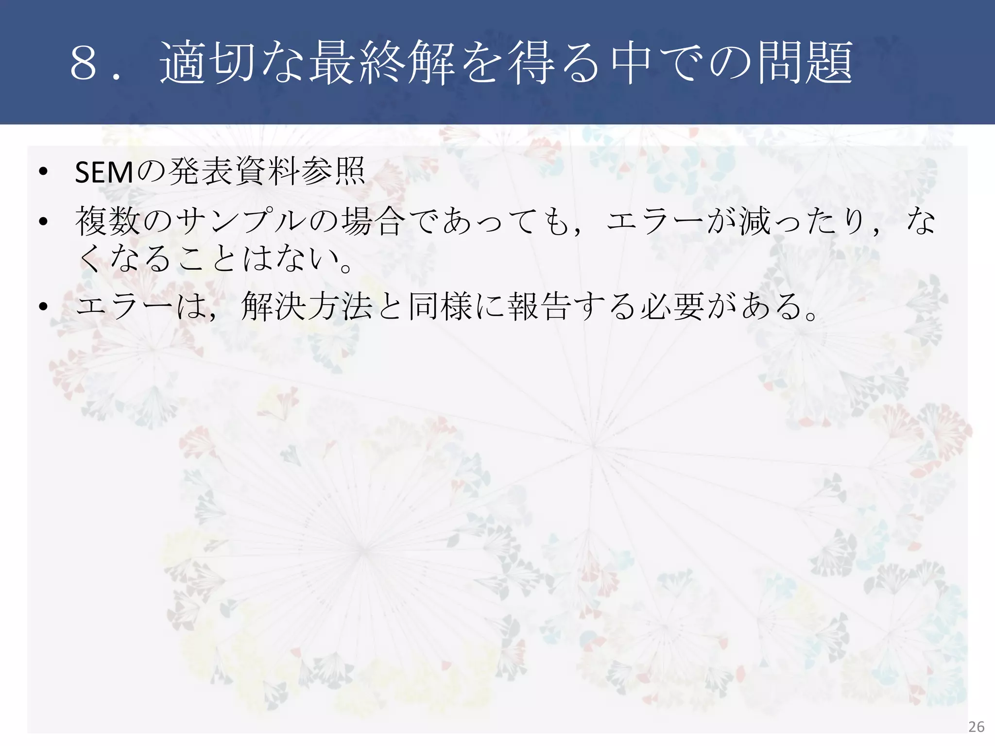 ８．適切な最終解を得る中での問題
• SEMの発表資料参照
• 複数のサンプルの場合であっても，エラーが減ったり，なくなる
ことはない。
• エラーは，解決方法と同様に報告する必要がある。
26
 