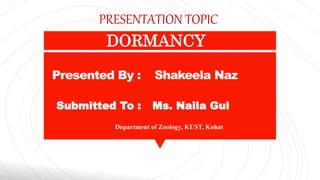 Presented By : Shakeela Naz
PRESENTATION TOPIC
DORMANCY
Submitted To : Ms. Naila Gul
Department of Zoology, KUST, Kohat
 