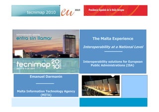 The Malta Experience

                                      Interoperability at a National Level



                                      Interoperability solutions for European
                                           Public Administrations (ISA)


       Emanuel Darmanin



Malta Information Technology Agency
               (MITA)

                                                                       1
 