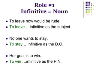 Role #1
Infinitive = Noun
 To leave now would be rude.
 To leave …infinitive as the subject
 No one wants to stay.
 To stay …infinitive as the D.O.
 Her goal is to win.
 To win …infinitive as the P.N.
 