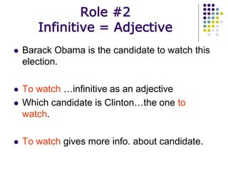 Role #2
Infinitive = Adjective
 Barack Obama is the candidate to watch this
election.
 To watch …infinitive as an adjective
 Which candidate is Clinton…the one to
watch.
 To watch gives more info. about candidate.
 