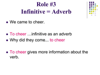Role #3
Infinitive = Adverb
 We came to cheer.
 To cheer …infinitive as an adverb
 Why did they come... to cheer
 To cheer gives more information about the
verb.
 
