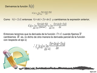 Derivamos la función
Como entonces y cambiamos la expresión anterior,
Entonces tenemos que la derivada de la función cuando fijamos
cambiamos es, (o dicho de otra manera la derivada parcial de la función
con respecto al eje x)
 