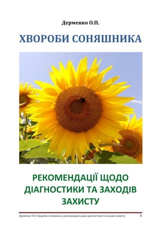 Дерменко О.П. Хвороби соняшника: рекомендації щодо діагностики та заходів захисту 1
Дерменко О.П.
ХВОРОБИ СОНЯШНИКА
РЕКОМЕНДАЦІЇ ЩОДО
ДІАГНОСТИКИ ТА ЗАХОДІВ
ЗАХИСТУ
 