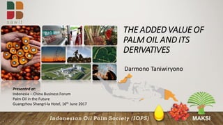 THE ADDED VALUE OF
PALM OIL AND ITS
DERIVATIVES
Darmono Taniwiryono
Presented at:
Indonesia – China Business Forum
Palm Oil in the Future
Guangzhou Shangri-la Hotel, 16th June 2017
 