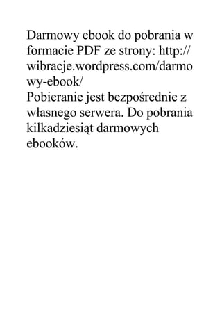 Darmowy ebook do pobrania w
formacie PDF ze strony: http://
wibracje.wordpress.com/darmo
wy-ebook/
Pobieranie jest bezpośrednie z
własnego serwera. Do pobrania
kilkadziesiąt darmowych
ebooków.
 