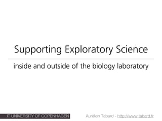 Supporting Exploratory Science
  inside and outside of the biology laboratory




IT UNIVERSITY OF COPENHAGEN   Aurélien Tabard - http://www.tabard.fr
 