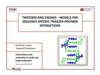 TWEEZERS AND ZIGZAGS – MODELS FOR
      SEQUENCE SPECIFIC TWEEZER-POLYMER
                INTERACTIONS




Christine Cardin.
Howard Colquhoun

Interactions and
reactivity in small and
large molecules
Darmstadt 2010
 