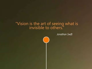 “Vision is the art of seeing what is
invisible to others.”
Jonathan Swift
 
