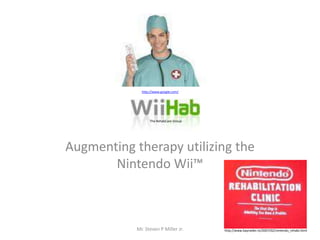 Augmenting therapy utilizing the Nintendo Wii™ Mr. Steven P Miller Jr. http://www.google.com/ The RehabCare Group http://www.bayraider.tv/2007/02/nintendo_rehabi.html 