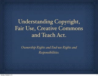 Understanding Copyright,
Fair Use, Creative Commons
and Teach Act.
Ownership Rights and End-use Rights and
Responsibilities.
1Sunday, October 6, 13
 