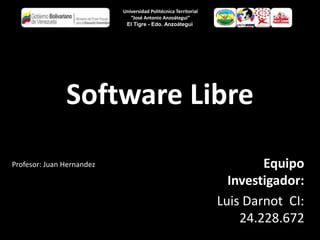 Software Libre
Equipo
Investigador:
Luis Darnot CI:
24.228.672
Universidad Politécnica Territorial
“José Antonio Anzoátegui”
El Tigre - Edo. Anzoátegui
Profesor: Juan Hernandez
 