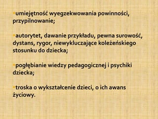 ZAWSZE OBECNY I DOSTĘPNYBóg jest zawsze i wszędzie dostępny dla swoich dzieci. Jest tam gdzie Jego dziecko. My, ojcowie powinniśmy być dostępni dla swoich dzieci codziennie. Być z nimi tam, gdzie to konieczne, potrzebne i możliwe.NAUCZYCIELEM i DORADCĄ Spotykana w Biblii modlitwa: Panie naucz mnie dróg swoich, przypomina mi, że chrześcijanin przychodzi po radę do Boga. Dzieci żyją w zakłamanym świecie. Ojciec musi więc zdobywać zaufanie dzieci, by pomagać im w wybieraniu właściwej drogi i w rozróżnianiu dobra od zła. Stanie się tak, gdy będzie dla nich doradcą i nauczycielem.