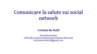 Comunicare la salute sui social
network
Cristina Da Rold
Giornalista freelance
SMM Ufficio Italiano Organizzazione Mondiale della Sanità
cristinalaura.darold@gmail.com
 