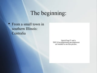 The beginning:
 From a small town in
  southern Illinois:
  Centralia
                                    QuickTime™ and a
                         TIFF (Uncompressed) decompressor
                            are needed to see this picture.
 