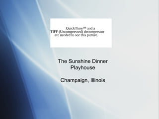 QuickTime™ and a
TIFF (Uncompressed) decompressor
  are needed to see this picture.




    The Sunshine Dinner
         Playhouse

      Champaign, Illinois
 