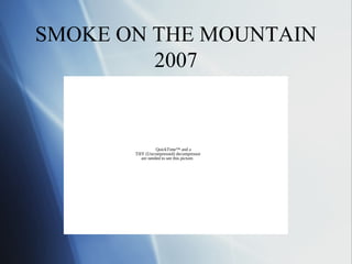 SMOKE ON THE MOUNTAIN
         2007


                  QuickTime™ and a
       TIFF (Uncompressed) decompressor
          are needed to see this picture.
 