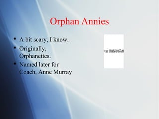 Orphan Annies
 A bit scary, I know.
 Originally,                 QuickTime™ and a
                         TIFF needed to see thisdecompressor
                          are (Uncompressed) picture.

  Orphanettes.
 Named later for
  Coach, Anne Murray
 