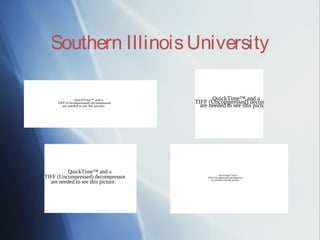 Southern Illinois University

                QuickTime™ and a                                              QuickTime™ and a
     TIFF (Uncompressed) decompressor                                  TIFF (Uncompressed) decompressor
        are needed to see this picture.                                  are needed to see this picture.




                                    are needed to and a
                                    TIFF (Uncompressed) decompressor
                                    QuickTime™ see this picture.




         QuickTime™ and a
TIFF (Uncompressed) decompressor                                                      QuickTime™ and a
                                                                           TIFF (Uncompressed) decompressor

  are needed to see this picture.                                             are needed to see this picture.
 