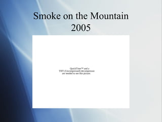 Smoke on the Mountain
        2005


                QuickTime™ and a
     TIFF (Uncompressed) decompressor
        are needed to see this picture.
 