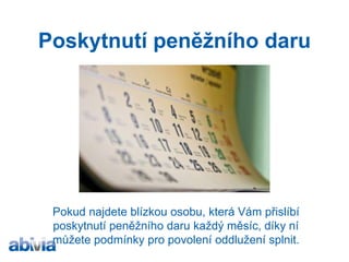 Poskytnutí peněžního daru 
Pokud najdete blízkou osobu, která Vám přislíbí poskytnutí peněžního daru každý měsíc, díky ní můžete podmínky pro povolení oddlužení splnit.  