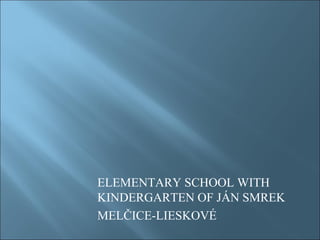 ELEMENTARY SCHOOL WITH
KINDERGARTEN OF JÁN SMREK
MELČICE-LIESKOVÉ
 
