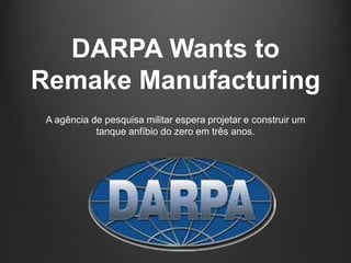 DARPA Wants to
Remake Manufacturing
 A agência de pesquisa militar espera projetar e construir um
            tanque anfíbio do zero em três anos.
 