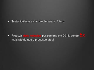 • Testar idéias e evitar problemas no futuro




• Produzir dois veículos por semana em 2016, sendo   5x
  mais rápido que o processo atual
 
