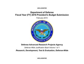 UNCLASSIFIED
UNCLASSIFIED
Department of Defense
Fiscal Year (FY) 2016 President's Budget Submission
February 2015
Defense Advanced Research Projects Agency
Defense Wide Justification Book Volume 1 of 1
Research, Development, Test & Evaluation, Defense-Wide
 