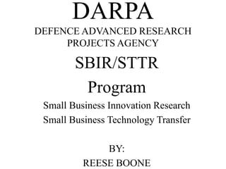 DARPA
DEFENCE ADVANCED RESEARCH
PROJECTS AGENCY
SBIR/STTR
Program
Small Business Innovation Research
Small Business Technology Transfer
BY:
REESE BOONE
 