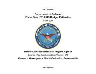 UNCLASSIFIED

Department of Defense
Fiscal Year (FY) 2015 Budget Estimates
March 2014

Defense Advanced Research Projects Agency
Defense Wide Justification Book Volume 1 of 5

Research, Development, Test & Evaluation, Defense-Wide

UNCLASSIFIED

 