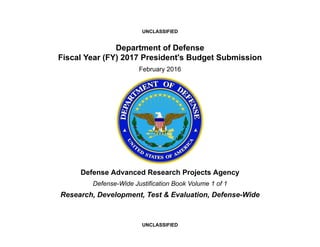 UNCLASSIFIED
UNCLASSIFIED
Department of Defense
Fiscal Year (FY) 2017 President's Budget Submission
February 2016
Defense Advanced Research Projects Agency
Defense-Wide Justification Book Volume 1 of 1
Research, Development, Test & Evaluation, Defense-Wide
 