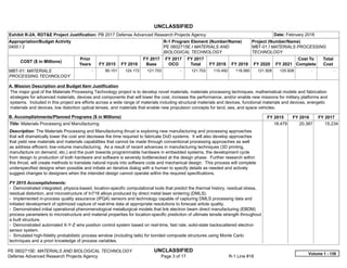 UNCLASSIFIED
PE 0602715E: MATERIALS AND BIOLOGICAL TECHNOLOGY UNCLASSIFIED
Defense Advanced Research Projects Agency Page 3 of 17 R-1 Line #18
Exhibit R-2A, RDT&E Project Justification: PB 2017 Defense Advanced Research Projects Agency Date: February 2016
Appropriation/Budget Activity
0400 / 2
R-1 Program Element (Number/Name)
PE 0602715E / MATERIALS AND
BIOLOGICAL TECHNOLOGY
Project (Number/Name)
MBT-01 / MATERIALS PROCESSING
TECHNOLOGY
COST ($ in Millions)
Prior
Years FY 2015 FY 2016
FY 2017
Base
FY 2017
OCO
FY 2017
Total FY 2018 FY 2019 FY 2020 FY 2021
Cost To
Complete
Total
Cost
MBT-01: MATERIALS
PROCESSING TECHNOLOGY
-   90.101 124.172 121.703 -   121.703 110.492 118.560 121.928 125.928   -      -   
A. Mission Description and Budget Item Justification
The major goal of the Materials Processing Technology project is to develop novel materials, materials processing techniques, mathematical models and fabrication
strategies for advanced materials, devices and components that will lower the cost, increase the performance, and/or enable new missions for military platforms and
systems. Included in this project are efforts across a wide range of materials including structural materials and devices, functional materials and devices, energetic
materials and devices, low distortion optical lenses, and materials that enable new propulsion concepts for land, sea, and space vehicles.
B. Accomplishments/Planned Programs ($ in Millions) FY 2015 FY 2016 FY 2017
Title: Materials Processing and Manufacturing
Description: The Materials Processing and Manufacturing thrust is exploring new manufacturing and processing approaches
that will dramatically lower the cost and decrease the time required to fabricate DoD systems. It will also develop approaches
that yield new materials and materials capabilities that cannot be made through conventional processing approaches as well
as address efficient, low-volume manufacturing. As a result of recent advances in manufacturing techniques (3D printing,
manufacture on demand, etc.) and the push towards programmable hardware in embedded systems, the development cycle
from design to production of both hardware and software is severely bottlenecked at the design phase. Further research within
this thrust, will create methods to translate natural inputs into software code and mechanical design. This process will complete
underspecified designs when possible and initiate an iterative dialog with a human to specify details as needed and actively
suggest changes to designers when the intended design cannot operate within the required specifications.
FY 2015 Accomplishments:
- Demonstrated integrated, physics-based, location-specific computational tools that predict the thermal history, residual stress,
residual distortion, and microstructure of In718 alloys produced by direct metal laser sintering (DMLS).
- Implemented in-process quality assurance (IPQA) sensors and technology capable of capturing DMLS processing data and
initiated development of optimized capture of real-time data at appropriate resolutions to forecast article quality.
- Demonstrated initial operational phenomenological metallurgical models that link electron beam direct manufacturing (EBDM)
process parameters to microstructure and material properties for location-specific prediction of ultimate tensile strength throughout
a built structure.
- Demonstrated automated X-Y-Z wire position control system based on real-time, fast rate, solid-state backscattered electron
sensor system.
- Simulated high-fidelity probabilistic process window (including tails) for bonded composite structures using Monte Carlo
techniques and a priori knowledge of process variables.
18.479 20.387 15.234
Volume 1 - 139
 