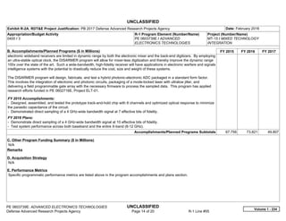 UNCLASSIFIED
PE 0603739E: ADVANCED ELECTRONICS TECHNOLOGIES UNCLASSIFIED
Defense Advanced Research Projects Agency Page 14 of 20 R-1 Line #55
Exhibit R-2A, RDT&E Project Justification: PB 2017 Defense Advanced Research Projects Agency Date: February 2016
Appropriation/Budget Activity
0400 / 3
R-1 Program Element (Number/Name)
PE 0603739E / ADVANCED
ELECTRONICS TECHNOLOGIES
Project (Number/Name)
MT-15 / MIXED TECHNOLOGY
INTEGRATION
B. Accomplishments/Planned Programs ($ in Millions) FY 2015 FY 2016 FY 2017
electronic wideband receivers are limited in dynamic range by both the electronic mixer and the back-end digitizers. By employing
an ultra-stable optical clock, the DISARMER program will allow for mixer-less digitization and thereby improve the dynamic range
100x over the state of the art. Such a wide-bandwidth, high-fidelity receiver will have applications in electronic warfare and signals
intelligence systems with the potential to drastically reduce the cost, size and weight of these systems.
The DISARMER program will design, fabricate, and test a hybrid photonic-electronic ADC packaged in a standard form factor.
This involves the integration of electronic and photonic circuits, packaging of a mode-locked laser with ultralow jitter, and
delivering a field programmable gate array with the necessary firmware to process the sampled data. This program has applied
research efforts funded in PE 0602716E, Project ELT-01.
FY 2015 Accomplishments:
- Designed, assembled, and tested the prototype track-and-hold chip with 8 channels and optimized optical response to minimize
the parasitic capacitance of the circuit.
- Demonstrated direct sampling of a 4 GHz-wide bandwidth signal at 7 effective bits of fidelity.
FY 2016 Plans:
- Demonstrate direct sampling of a 4 GHz-wide bandwidth signal at 10 effective bits of fidelity.
- Test system performance across both baseband and the entire X-band (8-12 GHz).
Accomplishments/Planned Programs Subtotals 67.756 73.821 49.807
C. Other Program Funding Summary ($ in Millions)
N/A
Remarks
D. Acquisition Strategy
N/A
E. Performance Metrics
Specific programmatic performance metrics are listed above in the program accomplishments and plans section.
Volume 1 - 234
 