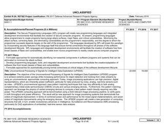 UNCLASSIFIED
PE 0601101E: DEFENSE RESEARCH SCIENCES UNCLASSIFIED
Defense Advanced Research Projects Agency Page 16 of 48 R-1 Line #2
Exhibit R-2A, RDT&E Project Justification: PB 2017 Defense Advanced Research Projects Agency Date: February 2016
Appropriation/Budget Activity
0400 / 1
R-1 Program Element (Number/Name)
PE 0601101E / DEFENSE RESEARCH
SCIENCES
Project (Number/Name)
CCS-02 / MATH AND COMPUTER
SCIENCES
B. Accomplishments/Planned Programs ($ in Millions) FY 2015 FY 2016 FY 2017
Description: The Secure Programming Languages (SPL) program will create new programming languages and integrated
development environments that facilitate the creation of secure computer programs. At present, programming languages
allow programmers to create programs having large attack surfaces, major flaws, and critical vulnerabilities. Minimizing the
attack surface, correcting flaws, and eliminating vulnerabilities are the programmer's responsibility, and the degree to which the
programmer succeeds depends largely on the skill of the programmer. The languages developed by SPL will break this paradigm
by incorporating security features in the language itself that ensure formal correctness throughout all phases of the software
development lifecycle. SPL languages and integrated development environments will facilitate the creation of software free from
broad classes of flaws and vulnerabilities, and enable even novice programmers to readily create secure computer programs.
FY 2017 Plans:
- Formulate approaches for automatically identifying non-essential components in software programs and systems that can be
eliminated to minimize the attack surface.
- Develop programming languages, tools, and integrated development environments that facilitate the creation/adaptation of
software free from broad classes of flaws and vulnerabilities.
- Formulate approaches for automatically proving formal correctness at critical stages of the software development lifecycle.
Title: Unconventional Processing of Signals for Intelligent Data Exploitation (UPSIDE)
Description: The objective of the Unconventional Processing of Signals for Intelligent Data Exploitation (UPSIDE) program
is to achieve extreme power savings while increasing performance for object detection and tracking from video streams by
using an unconventional, approximate computing approach. Today, image processing applications use high precision, digital
representations, which are inherently power-inefficient, particular for data produced by noisy, analog, real-time sensors such
as video. UPSIDE's unconventional approach uses pattern matching techniques that map very efficiently to both analog
complementary metal-oxide semiconductor (CMOS) circuits and various emerging devices. Furthermore, this pattern matching
approach can leverage the physics of certain emerging devices to compute a best pattern match directly requiring very little
power. The UPSIDE computing approach will be benchmarked using a DoD-relevant image processing pipeline, to verify gains
in both throughput and power efficiency. The result will be new approach for image processing systems that demonstrate five
orders of magnitude improvement, in terms of combined power and performance for the mixed signal implementations, and seven
orders of magnitude improvements using the emerging devices. The UPSIDE program will create a new generation of computing
structures that will, in turn, enable revolutionary advances in Intelligence, Surveillance and Reconnaissance (ISR) processing,
particularly for DoD applications of embedded, real-time sensor data analysis.
FY 2015 Accomplishments:
20.000 18.000 -  
Volume 1 - 16
 